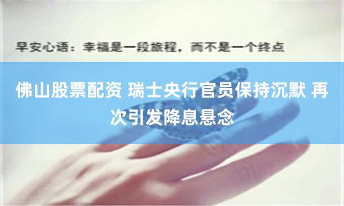 佛山股票配资 瑞士央行官员保持沉默 再次引发降息悬念