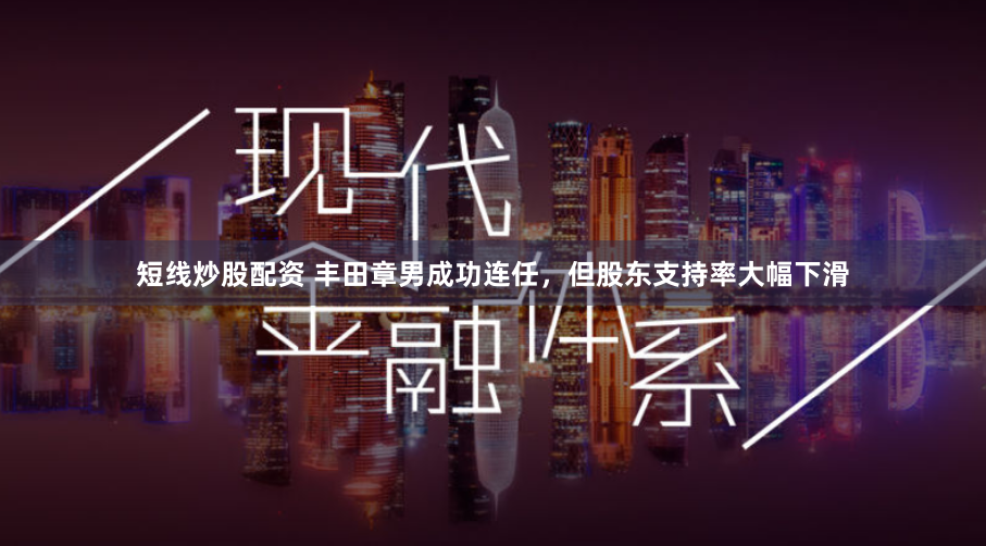 短线炒股配资 丰田章男成功连任,但股东支持率大幅下滑