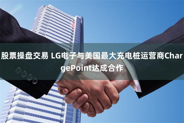股票操盘交易 LG电子与美国最大充电桩运营商ChargePoint达成合作