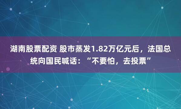 湖南股票配资 股市蒸发1.82万亿元后,法国总统向国民喊话:“不要怕,去投票”