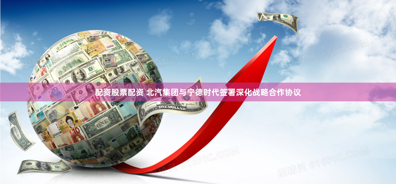 配资股票配资 北汽集团与宁德时代签署深化战略合作协议