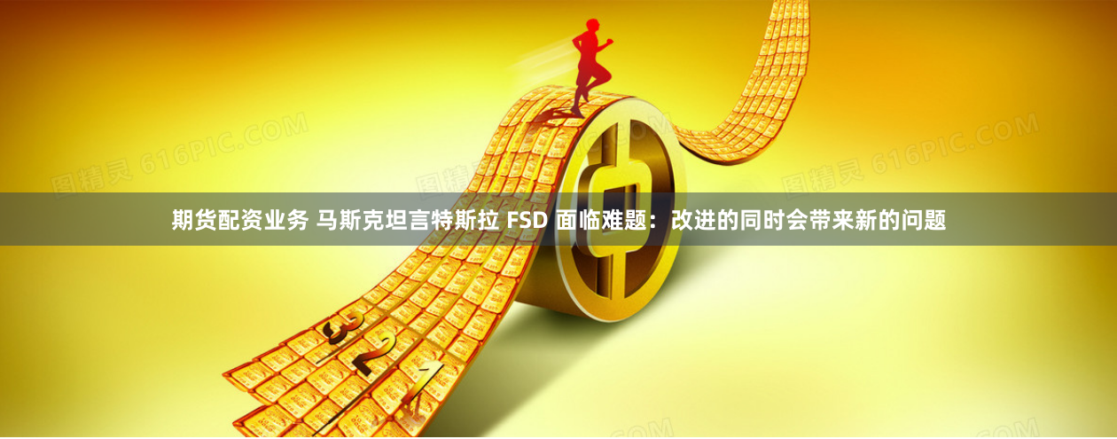 期货配资业务 马斯克坦言特斯拉 FSD 面临难题:改进的同时会带来新的问题