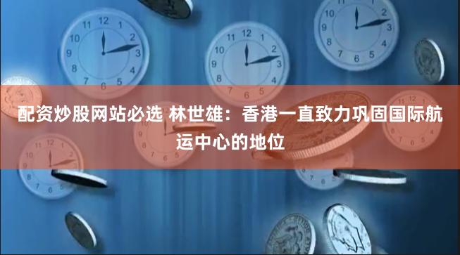 配资炒股网站必选 林世雄:香港一直致力巩固国际航运中心的地位