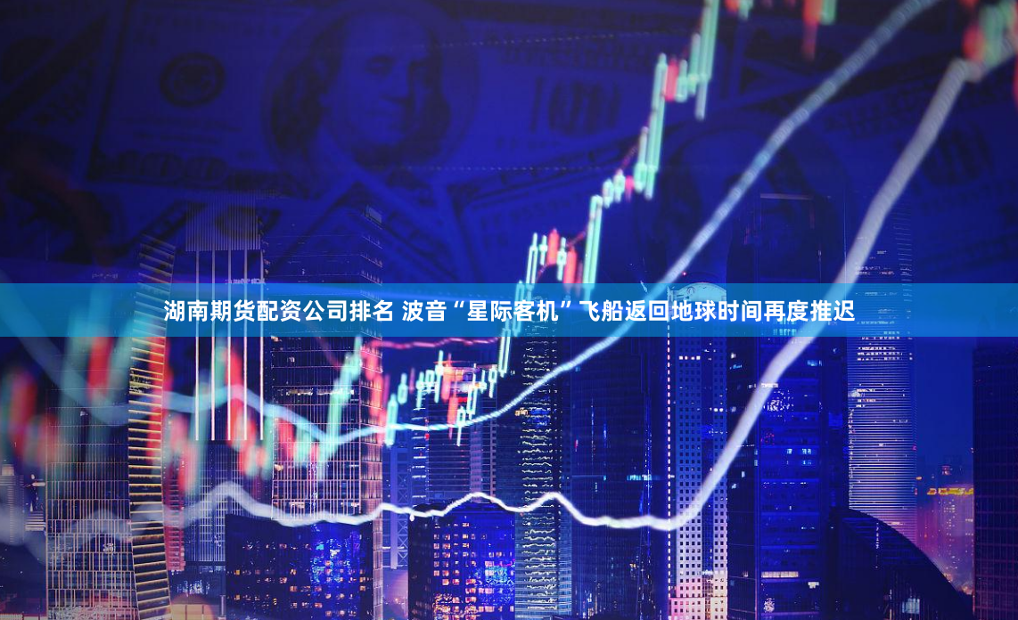 湖南期货配资公司排名 波音“星际客机”飞船返回地球时间再度推迟