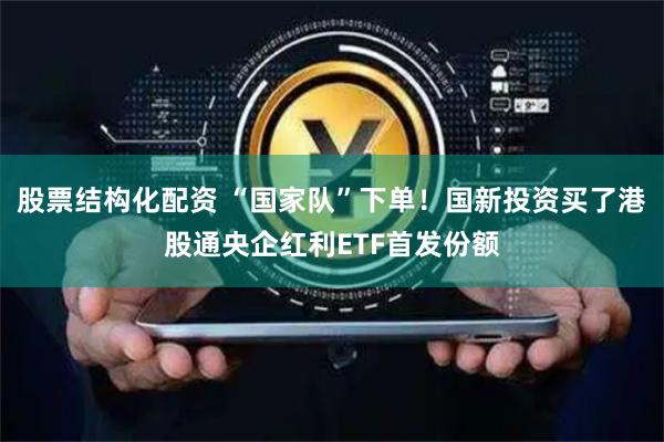 股票结构化配资 “国家队”下单!国新投资买了港股通央企红利ETF首发份额