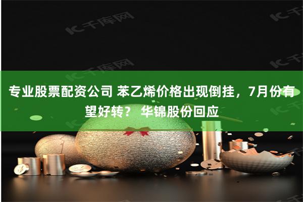专业股票配资公司 苯乙烯价格出现倒挂，7月份有望好转？ 华锦股份回应