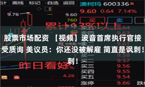 股票市场配资 【视频】波音首席执行官接受质询 美议员:你还没被解雇 简直是讽刺!