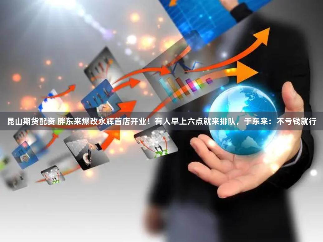昆山期货配资 胖东来爆改永辉首店开业!有人早上六点就来排队,于东来:不亏钱就行