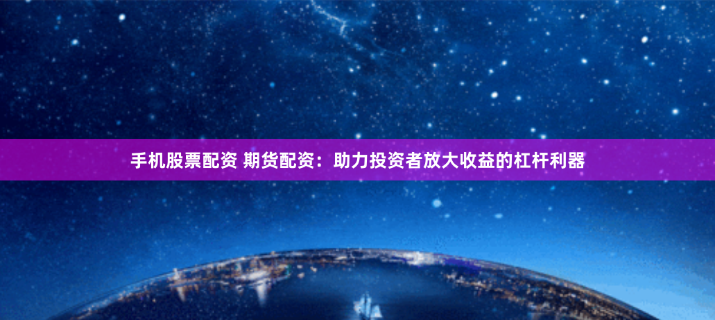 手机股票配资 期货配资:助力投资者放大收益的杠杆利器