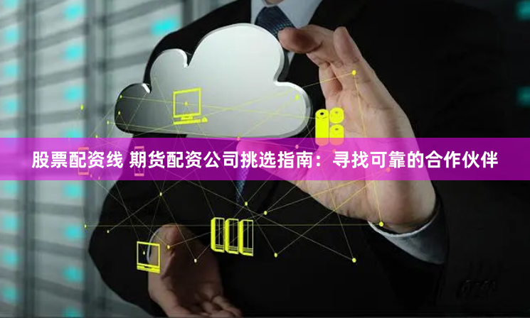 股票配资线 期货配资公司挑选指南:寻找可靠的合作伙伴
