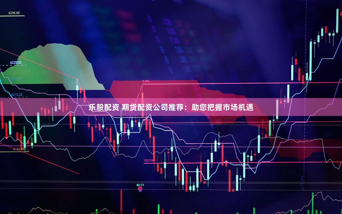 乐股配资 期货配资公司推荐:助您把握市场机遇