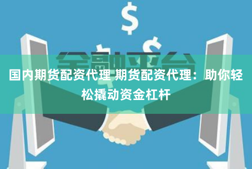 国内期货配资代理 期货配资代理:助你轻松撬动资金杠杆