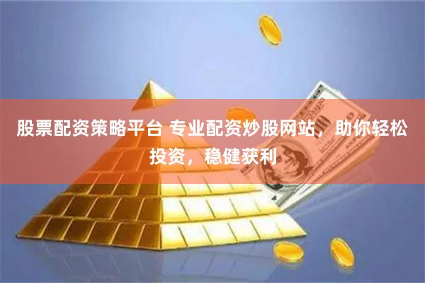 股票配资策略平台 专业配资炒股网站，助你轻松投资，稳健获利