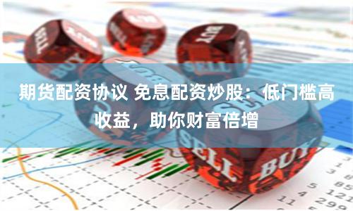 期货配资协议 免息配资炒股:低门槛高收益,助你财富倍增