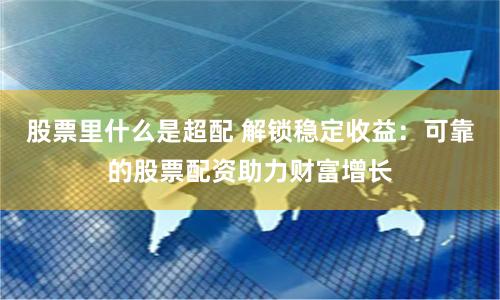 股票里什么是超配 解锁稳定收益:可靠的股票配资助力财富增长