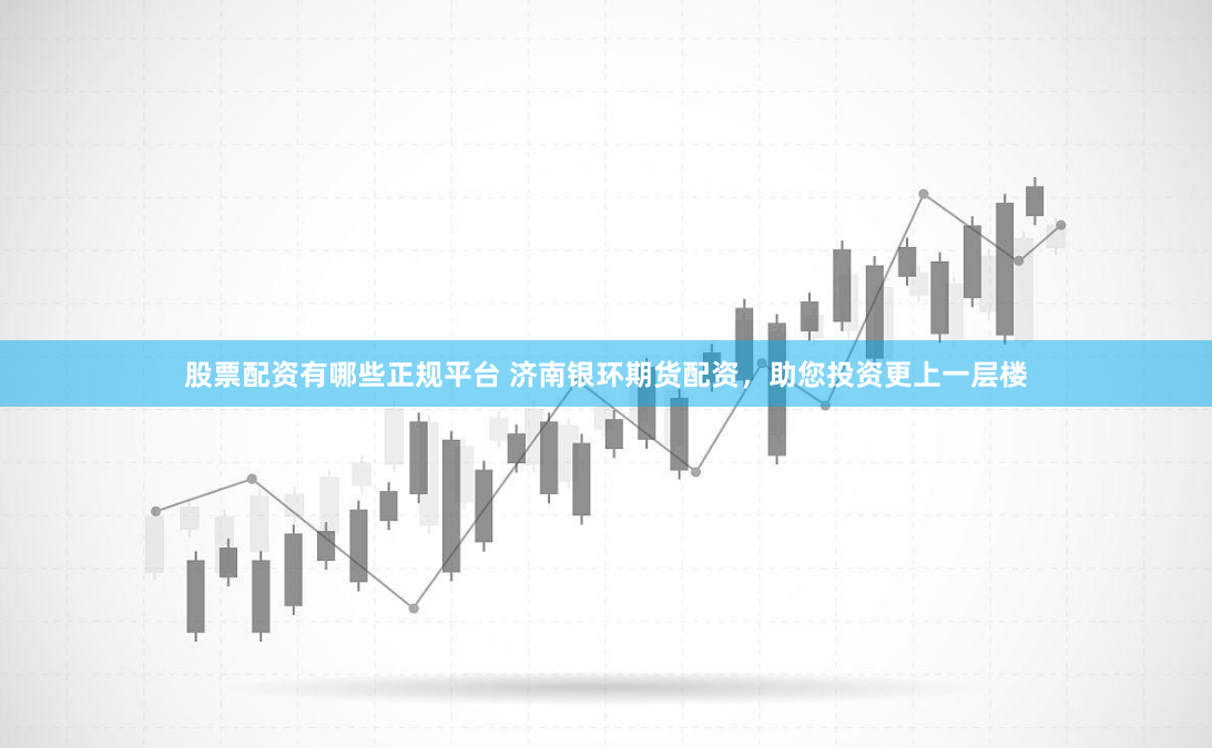 股票配资有哪些正规平台 济南银环期货配资,助您投资更上一层楼