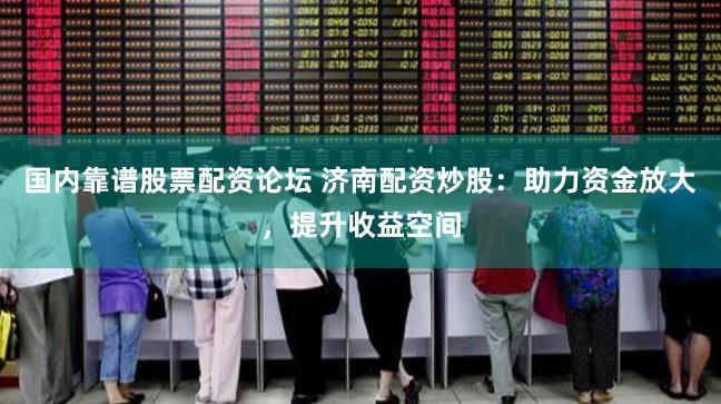 国内靠谱股票配资论坛 济南配资炒股:助力资金放大,提升收益空间