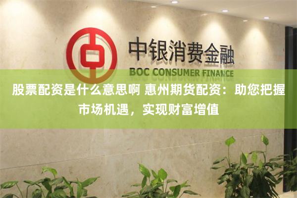 股票配资是什么意思啊 惠州期货配资：助您把握市场机遇，实现财富增值