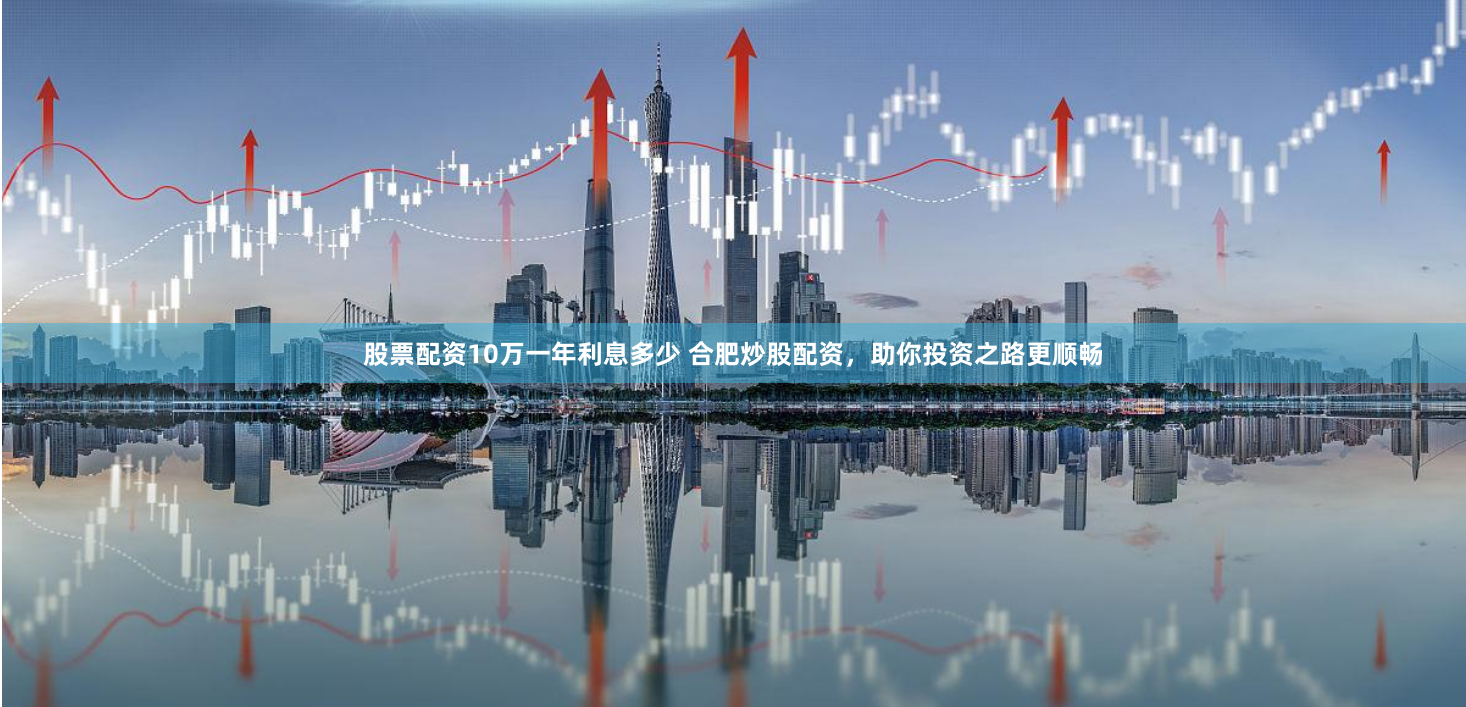 股票配资10万一年利息多少 合肥炒股配资,助你投资之路更顺畅