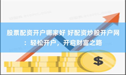 股票配资开户哪家好 好配资炒股开户网:轻松开户,开启财富之路