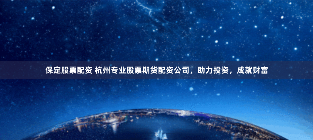 保定股票配资 杭州专业股票期货配资公司,助力投资,成就财富