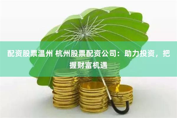 配资股票温州 杭州股票配资公司:助力投资,把握财富机遇