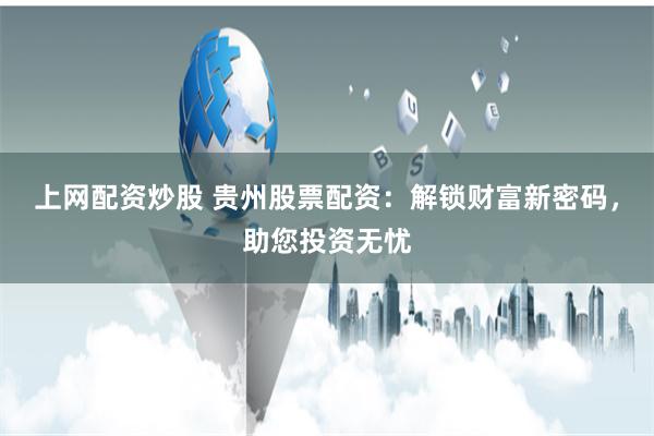 上网配资炒股 贵州股票配资：解锁财富新密码，助您投资无忧
