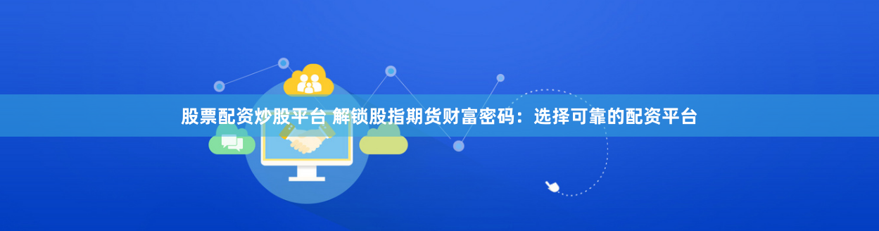 股票配资炒股平台 解锁股指期货财富密码:选择可靠的配资平台