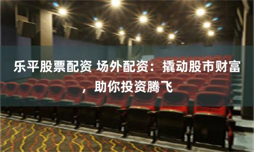 乐平股票配资 场外配资:撬动股市财富,助你投资腾飞