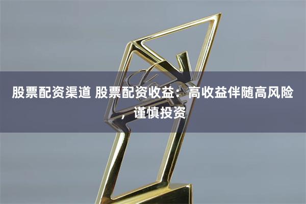 股票配资渠道 股票配资收益:高收益伴随高风险,谨慎投资