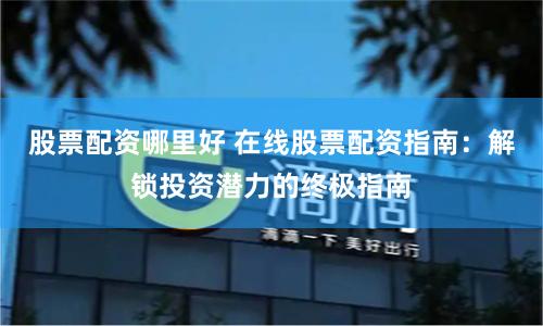 股票配资哪里好 在线股票配资指南:解锁投资潜力的终极指南