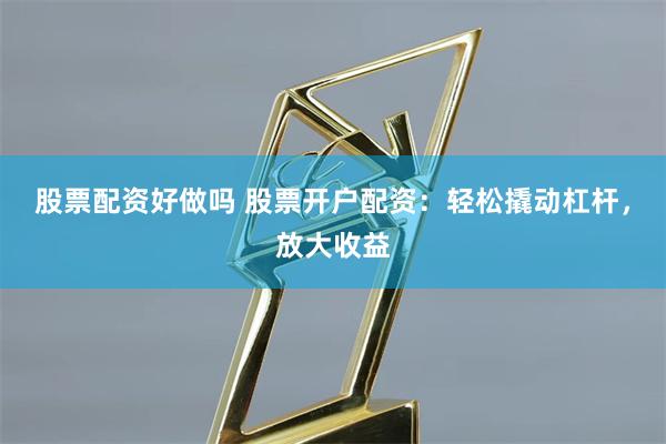 股票配资好做吗 股票开户配资:轻松撬动杠杆,放大收益