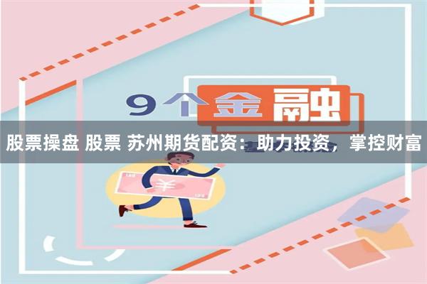 股票操盘 股票 苏州期货配资：助力投资，掌控财富
