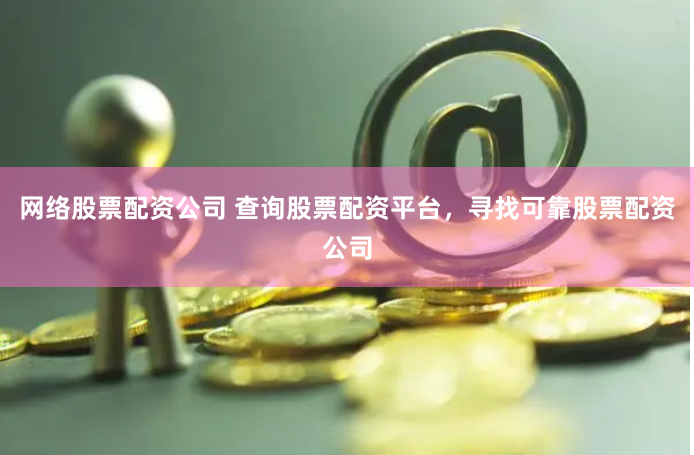网络股票配资公司 查询股票配资平台,寻找可靠股票配资公司
