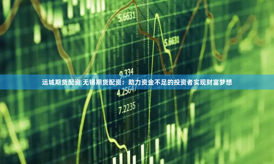 运城期货配资 无锡期货配资：助力资金不足的投资者实现财富梦想