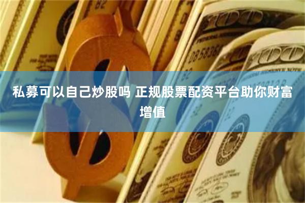 私募可以自己炒股吗 正规股票配资平台助你财富增值