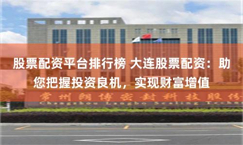 股票配资平台排行榜 大连股票配资：助您把握投资良机，实现财富增值