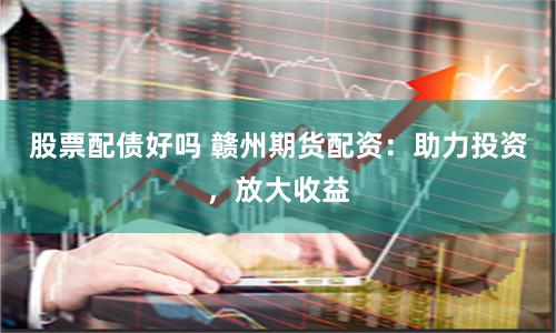 股票配债好吗 赣州期货配资：助力投资，放大收益