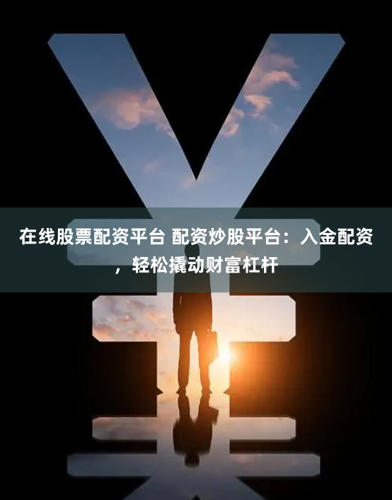 在线股票配资平台 配资炒股平台：入金配资，轻松撬动财富杠杆