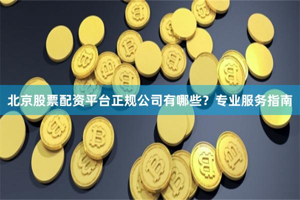 北京股票配资平台正规公司有哪些？专业服务指南