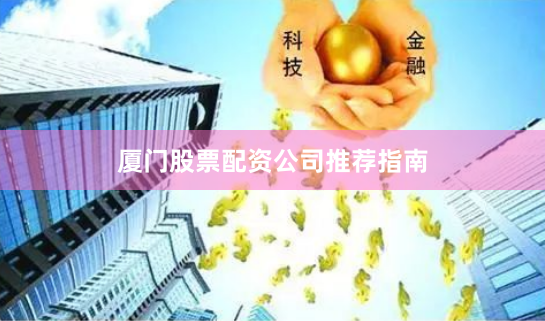 厦门股票配资公司推荐指南