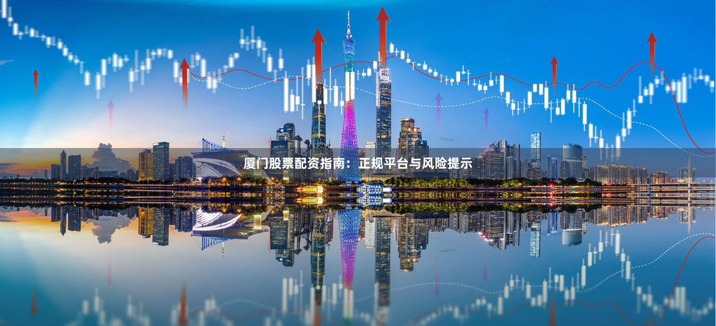 厦门股票配资指南：正规平台与风险提示
