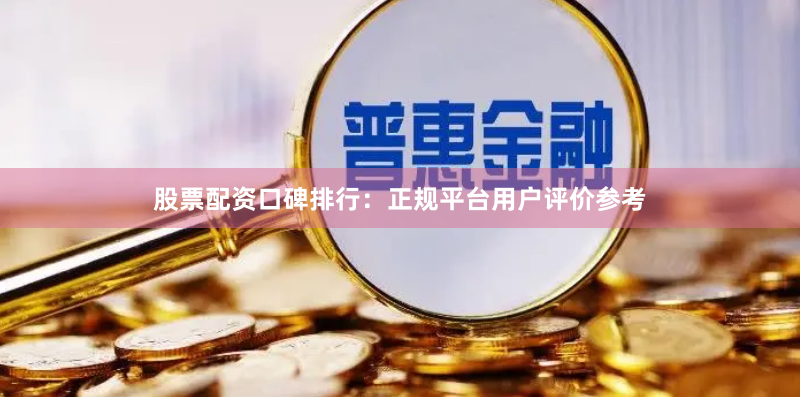 股票配资口碑排行：正规平台用户评价参考