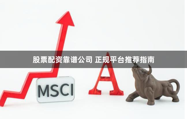 股票配资靠谱公司 正规平台推荐指南