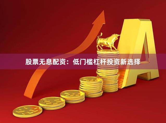 股票无息配资：低门槛杠杆投资新选择