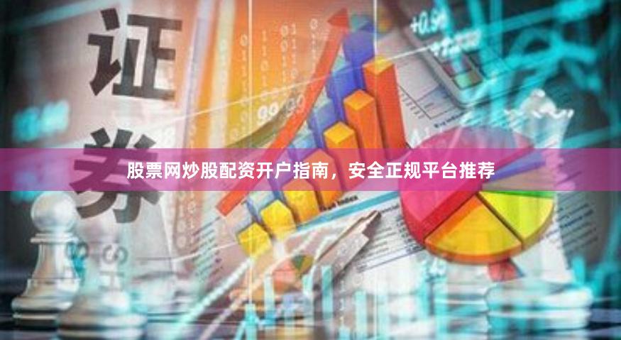 股票网炒股配资开户指南，安全正规平台推荐