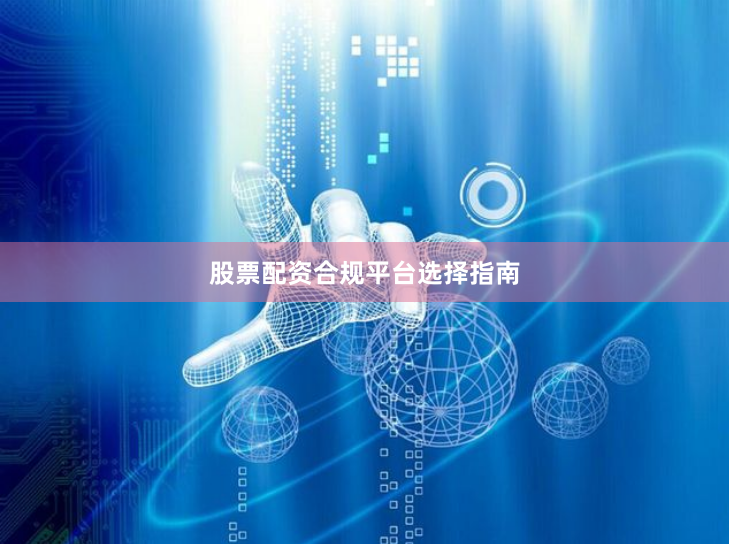 股票配资合规平台选择指南