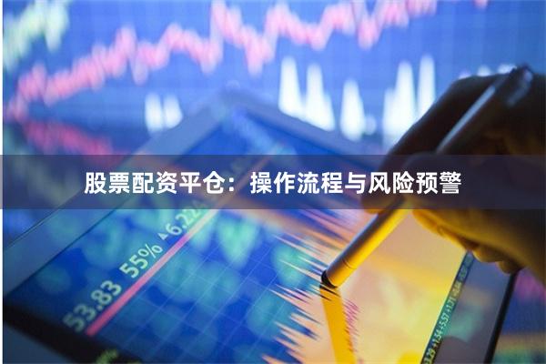 股票配资平仓：操作流程与风险预警