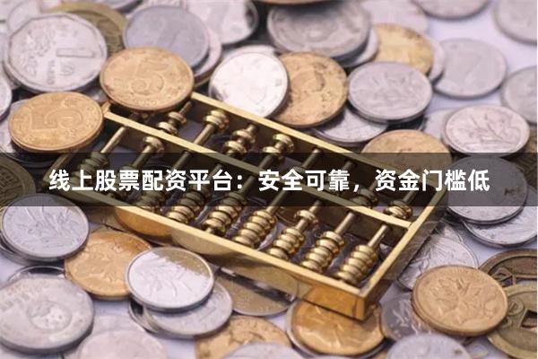 线上股票配资平台：安全可靠，资金门槛低