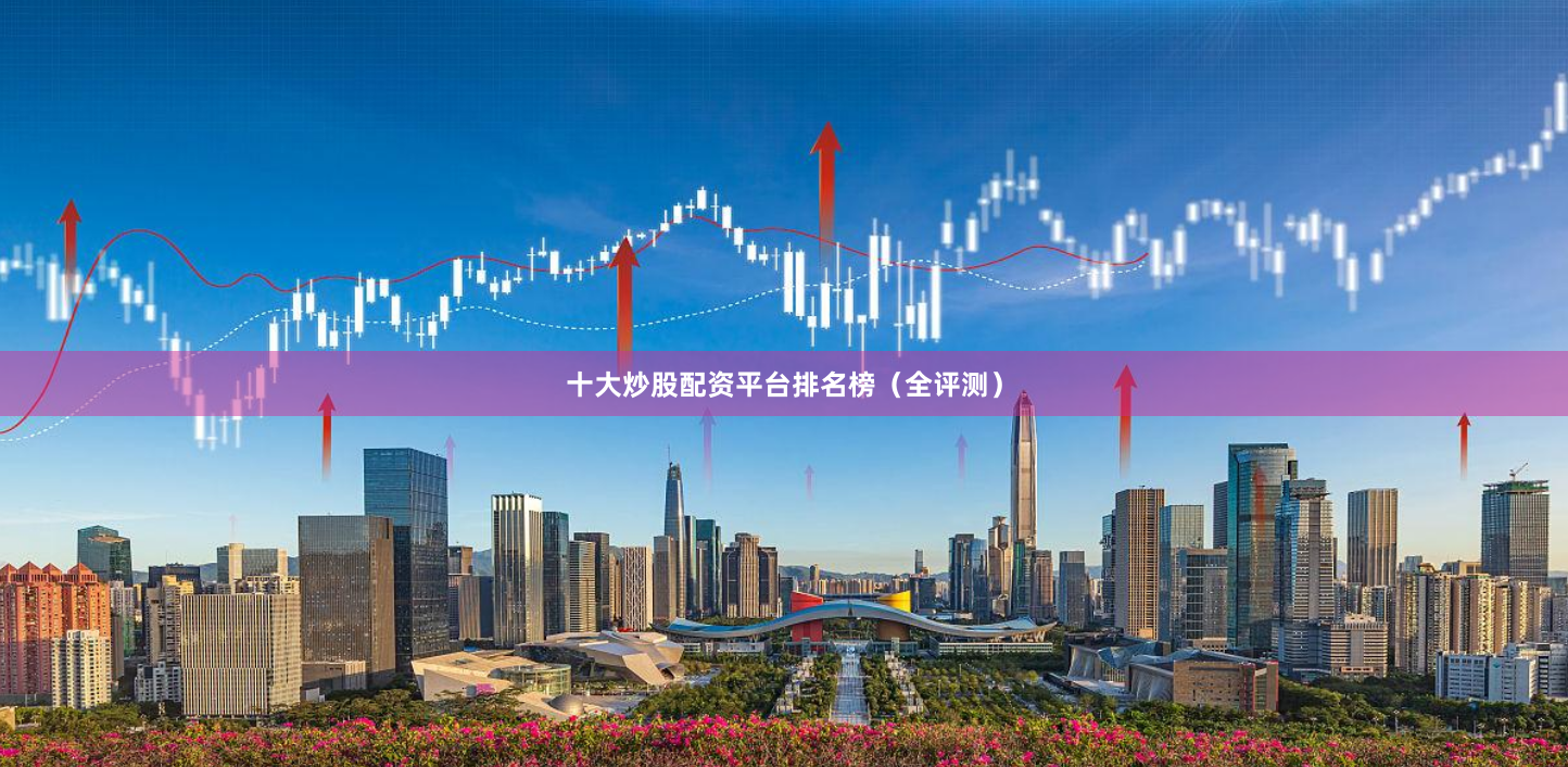 十大炒股配资平台排名榜（全评测）